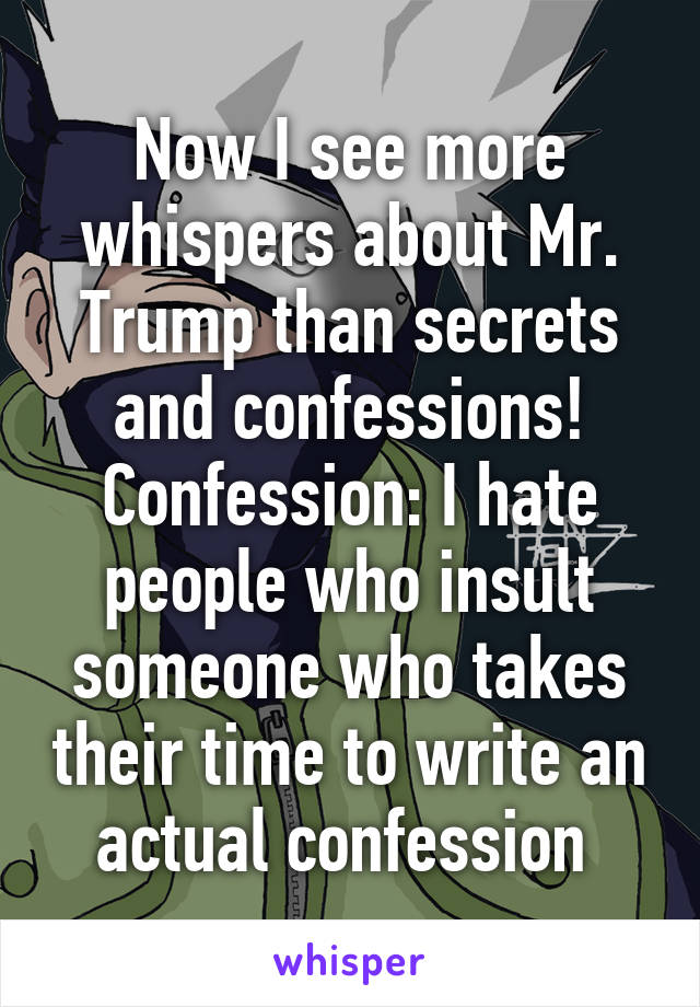 Now I see more whispers about Mr. Trump than secrets and confessions!
Confession: I hate people who insult someone who takes their time to write an actual confession 
