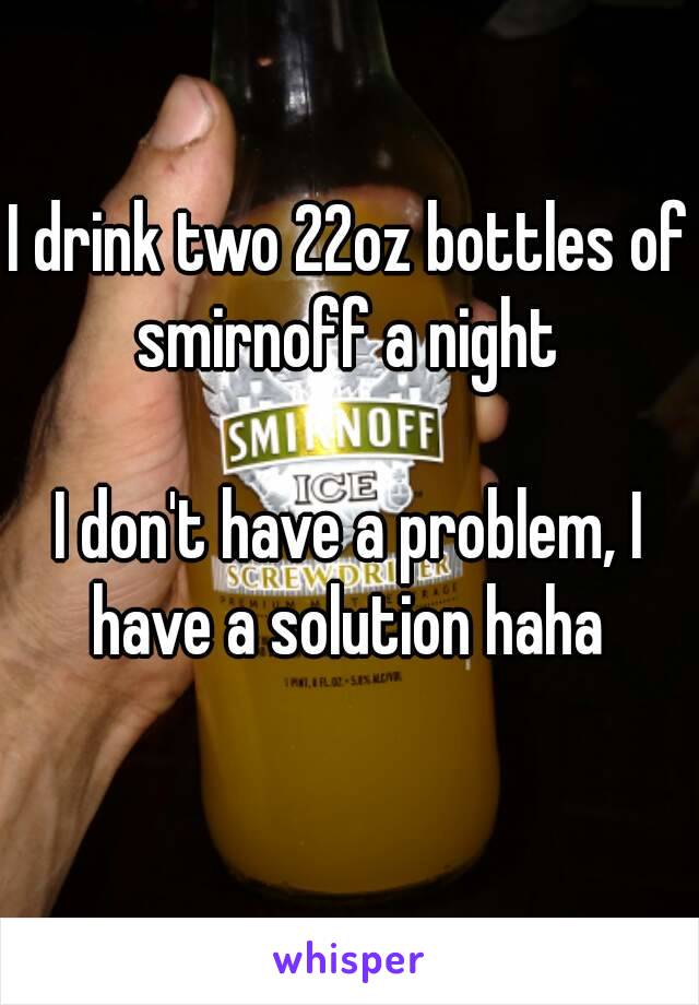 I drink two 22oz bottles of smirnoff a night 

I don't have a problem, I have a solution haha 