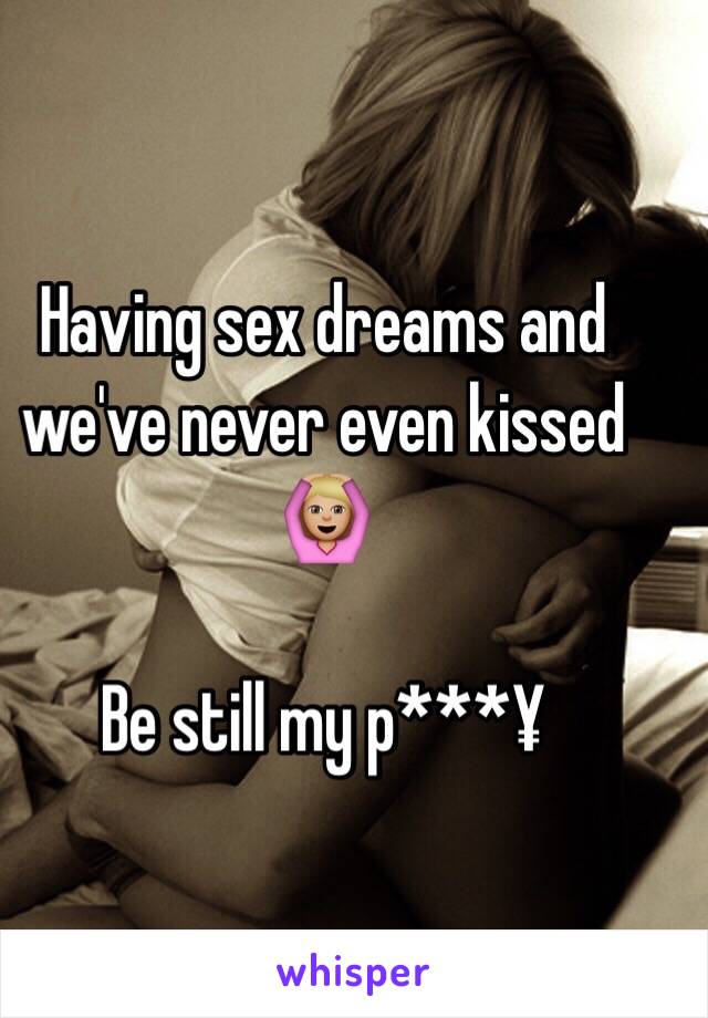 Having sex dreams and we've never even kissed 🙆🏼

Be still my p***¥