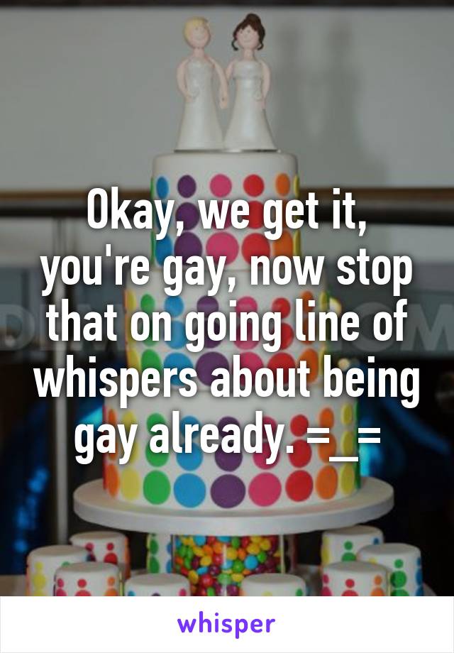 Okay, we get it, you're gay, now stop that on going line of whispers about being gay already. =_=
