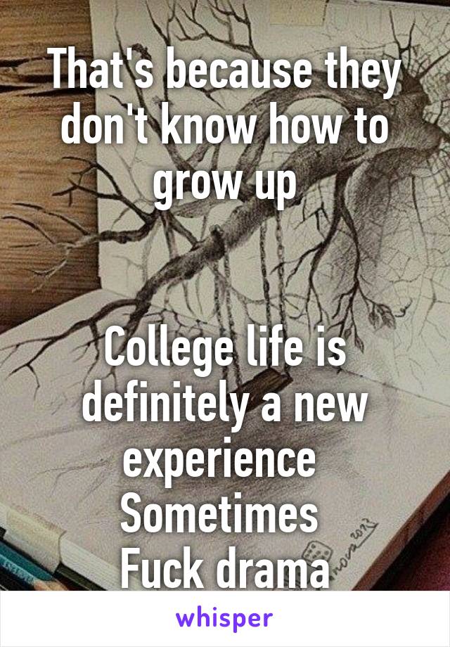 That's because they don't know how to grow up


College life is definitely a new experience 
Sometimes 
Fuck drama