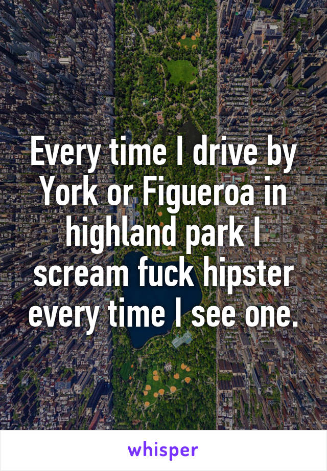Every time I drive by York or Figueroa in highland park I scream fuck hipster every time I see one.