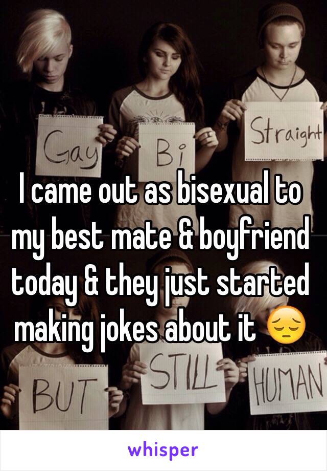 I came out as bisexual to my best mate & boyfriend today & they just started making jokes about it 😔