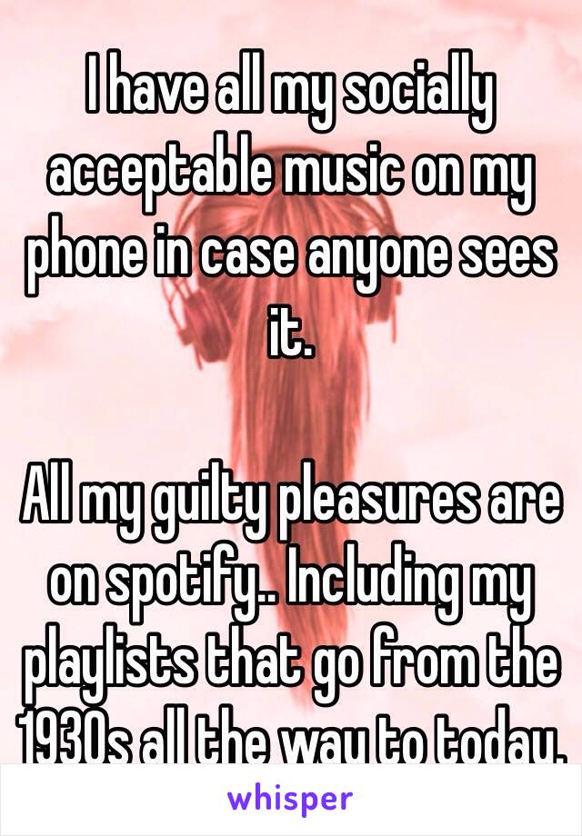 I have all my socially acceptable music on my phone in case anyone sees it.

All my guilty pleasures are on spotify.. Including my playlists that go from the 1930s all the way to today.