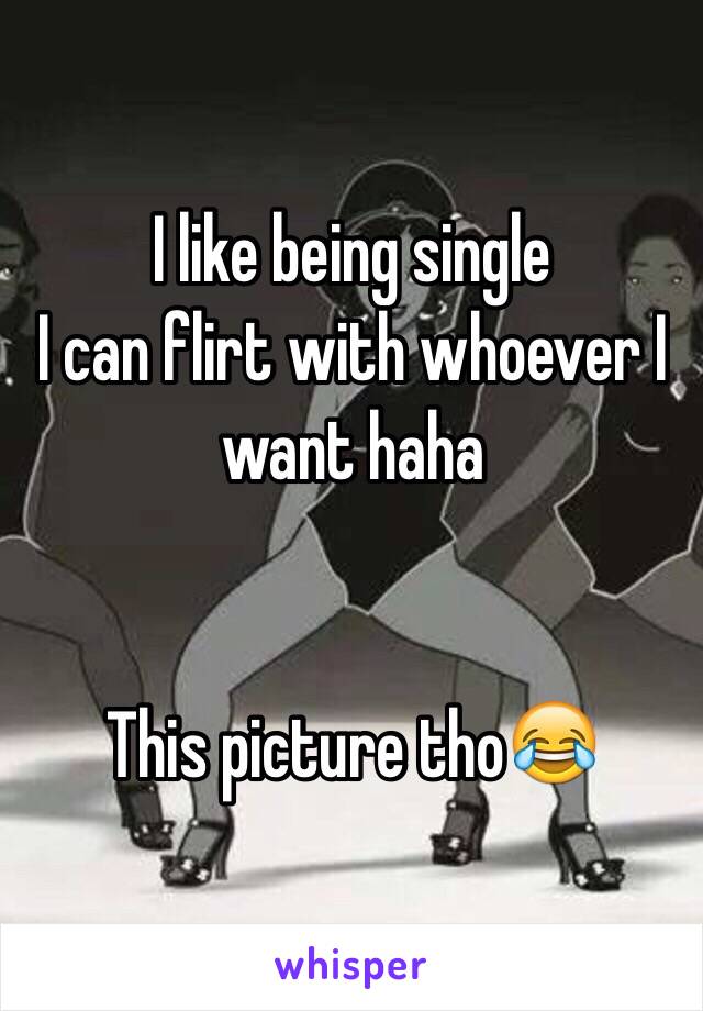 I like being single 
I can flirt with whoever I want haha


This picture tho😂