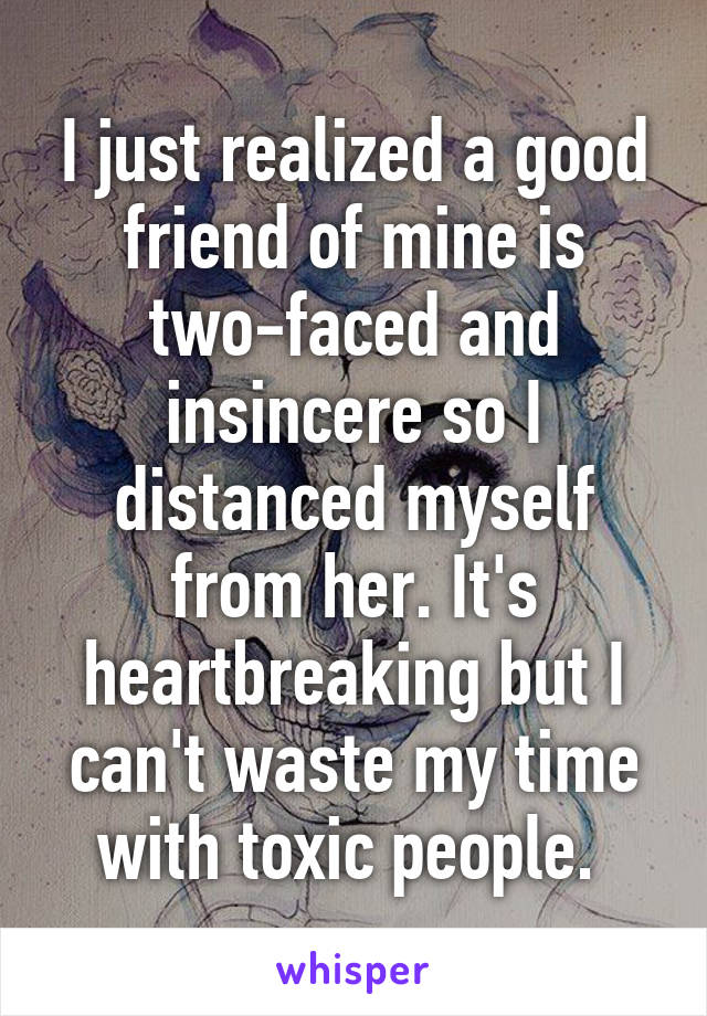 I just realized a good friend of mine is two-faced and insincere so I distanced myself from her. It's heartbreaking but I can't waste my time with toxic people. 