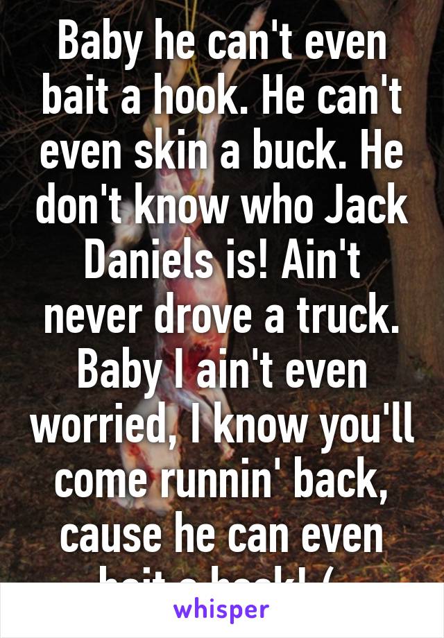 Baby he can't even bait a hook. He can't even skin a buck. He don't know who Jack Daniels is! Ain't never drove a truck. Baby I ain't even worried, I know you'll come runnin' back, cause he can even bait a hook! (;