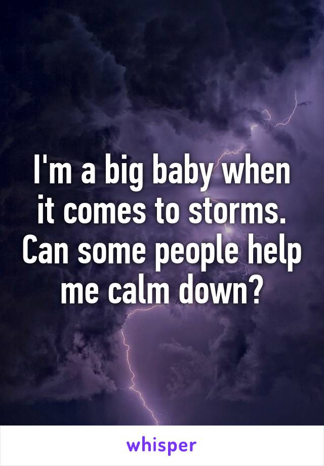 I'm a big baby when it comes to storms. Can some people help me calm down?
