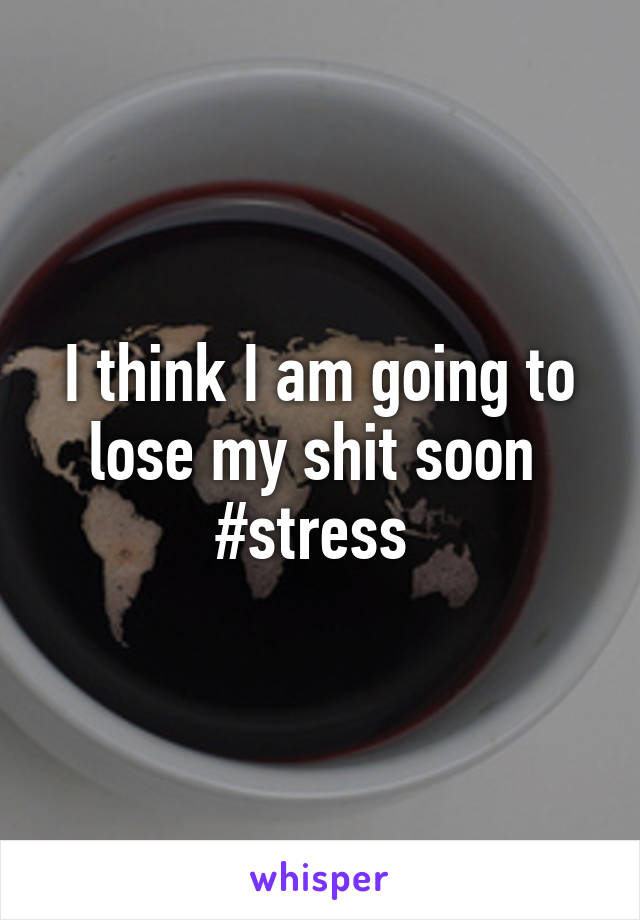 I think I am going to lose my shit soon  #stress 