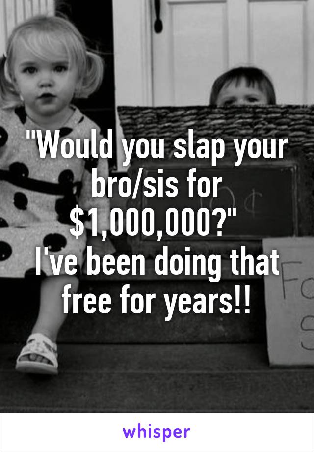 "Would you slap your bro/sis for $1,000,000?" 
I've been doing that free for years!!