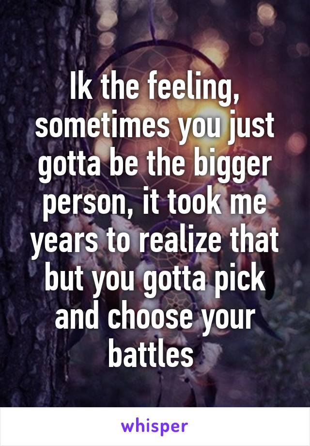 Ik the feeling, sometimes you just gotta be the bigger person, it took me years to realize that but you gotta pick and choose your battles 