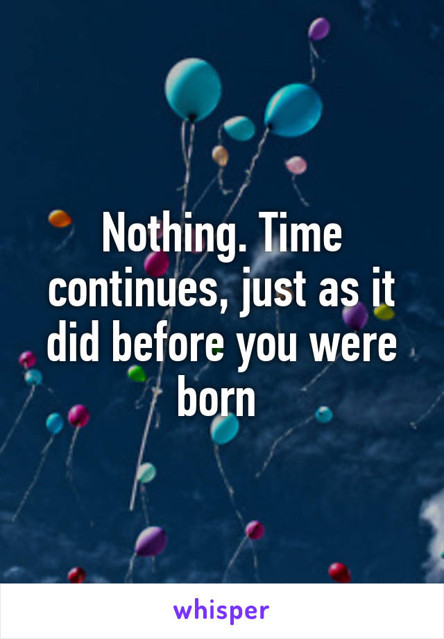 Nothing. Time continues, just as it did before you were born 