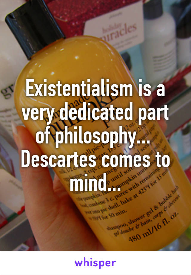 Existentialism is a very dedicated part of philosophy...  Descartes comes to mind...