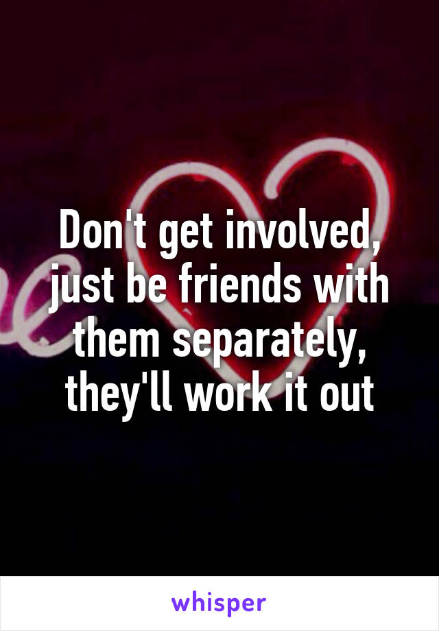 Don't get involved, just be friends with them separately, they'll work it out
