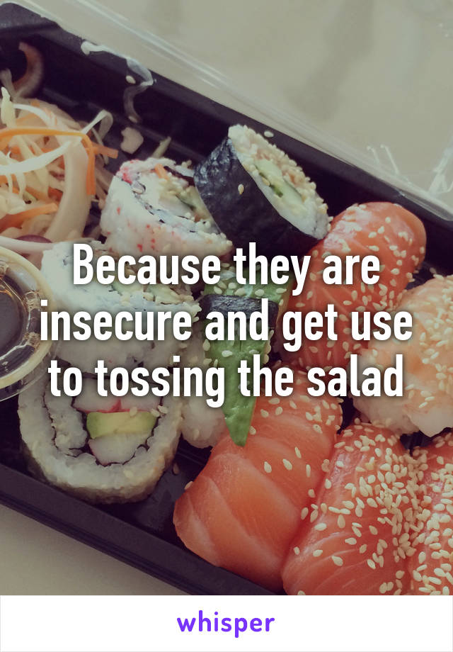 Because they are insecure and get use to tossing the salad