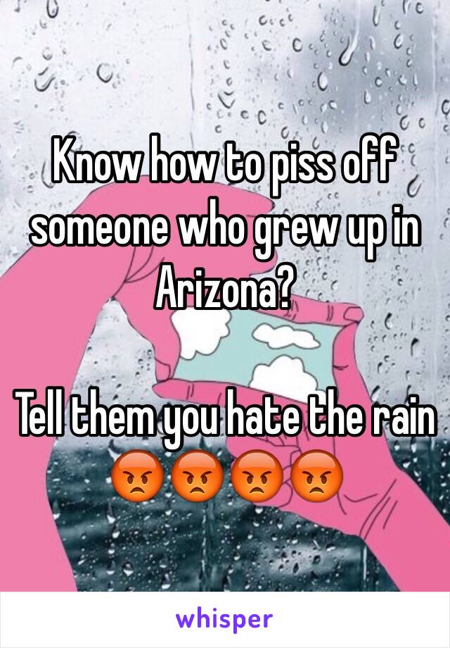 Know how to piss off someone who grew up in Arizona?

Tell them you hate the rain       
😡😡😡😡