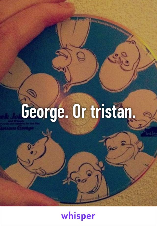 George. Or tristan.