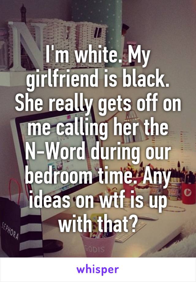 I'm white. My girlfriend is black. She really gets off on me calling her the N-Word during our bedroom time. Any ideas on wtf is up with that?