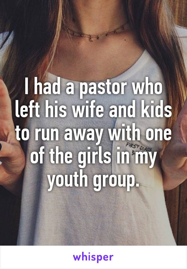 I had a pastor who left his wife and kids to run away with one of the girls in my youth group.