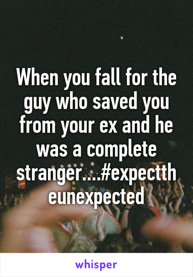When you fall for the guy who saved you from your ex and he was a complete stranger....#expecttheunexpected
