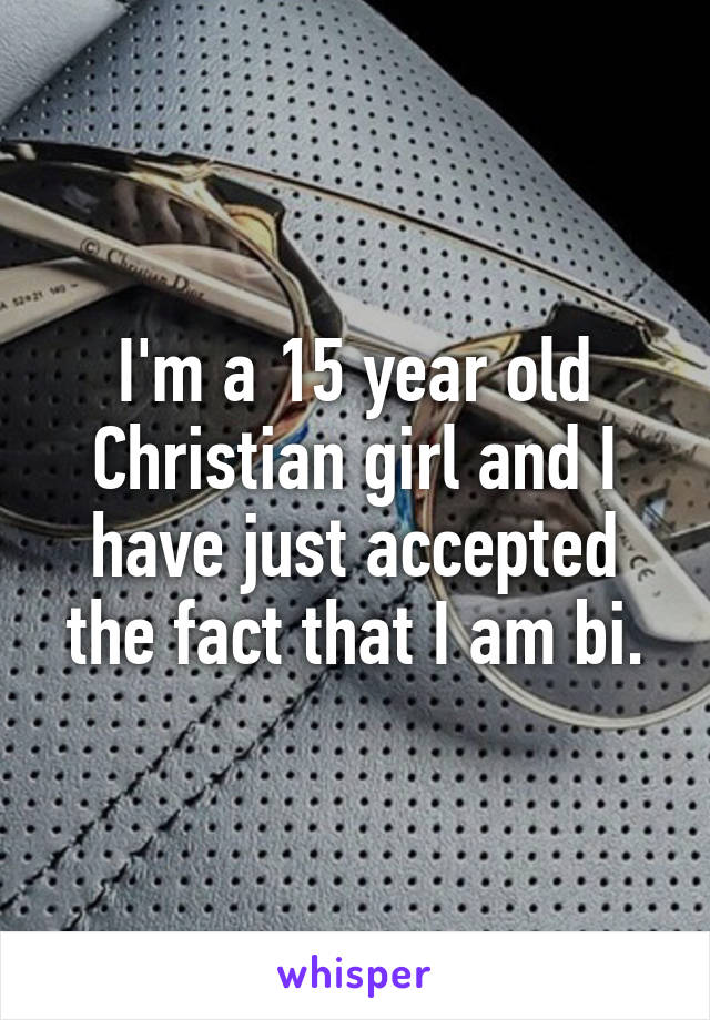 I'm a 15 year old Christian girl and I have just accepted the fact that I am bi.