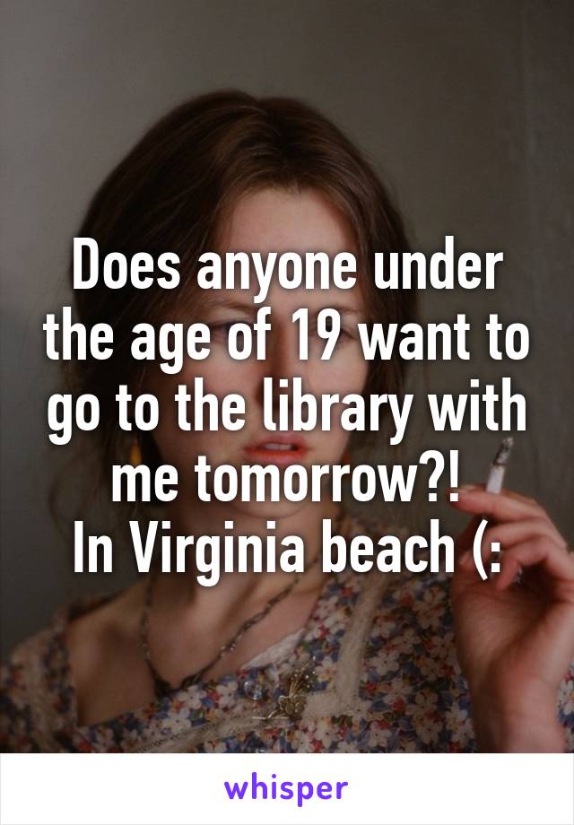 Does anyone under the age of 19 want to go to the library with me tomorrow?!
In Virginia beach (: