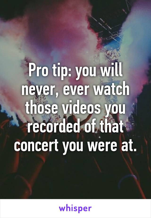 Pro tip: you will never, ever watch those videos you recorded of that concert you were at.