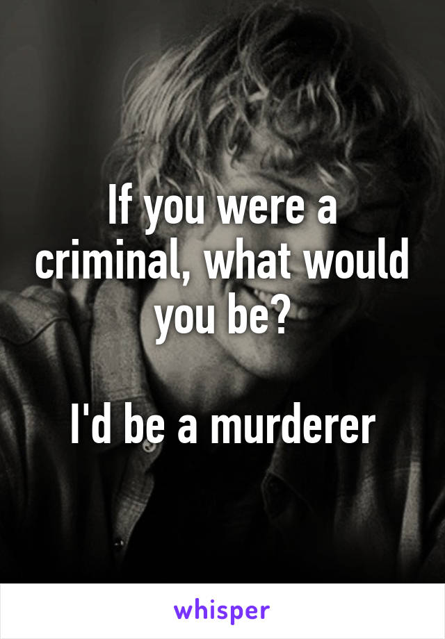 If you were a criminal, what would you be?

I'd be a murderer