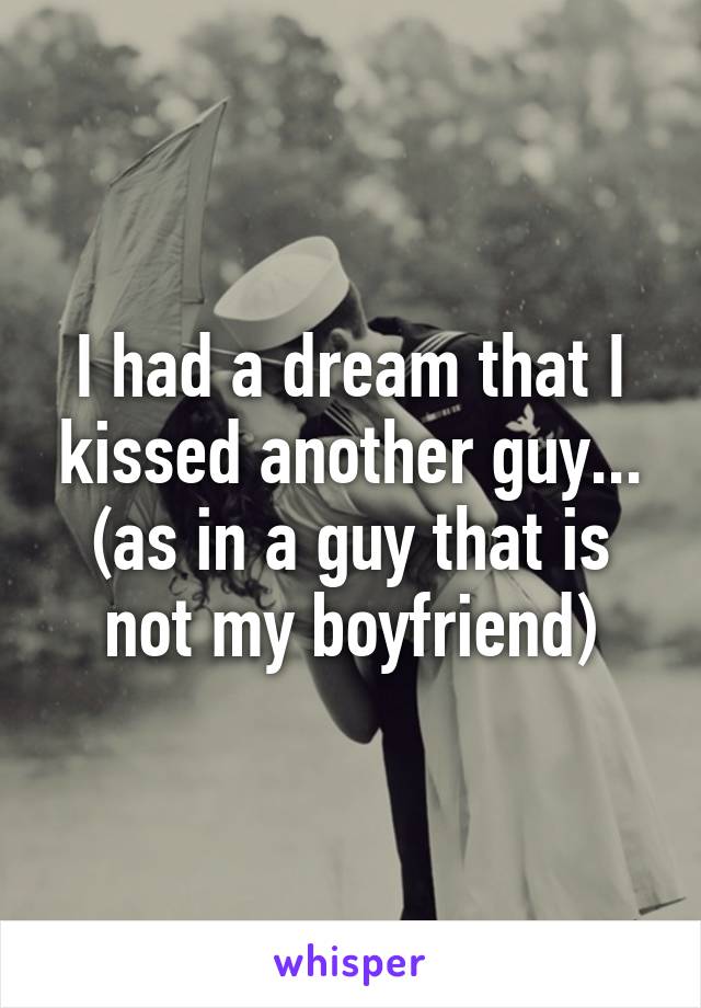 I had a dream that I kissed another guy... (as in a guy that is not my boyfriend)