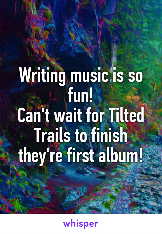 Writing music is so fun!
Can't wait for Tilted Trails to finish they're first album!