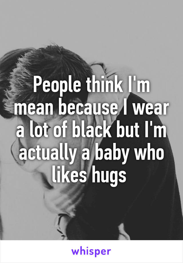 People think I'm mean because I wear a lot of black but I'm actually a baby who likes hugs 