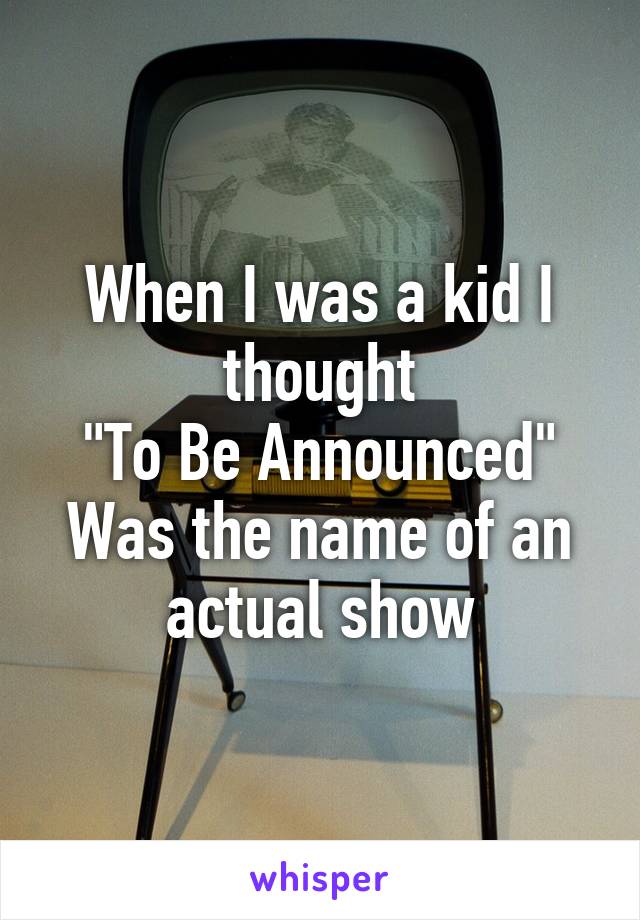 When I was a kid I thought
"To Be Announced"
Was the name of an actual show