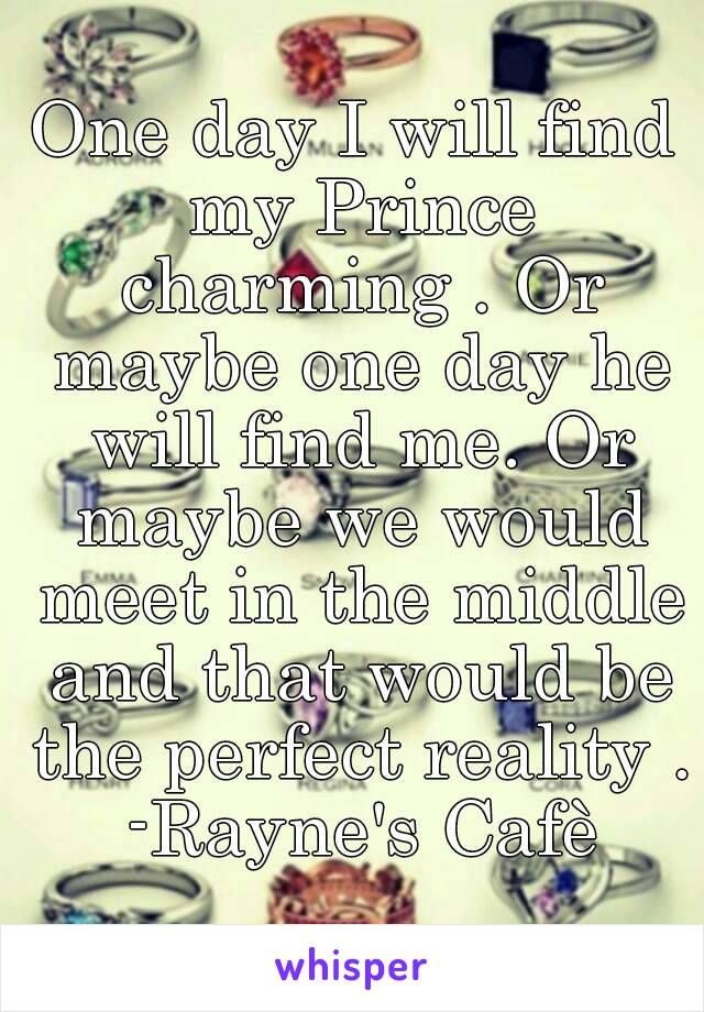 One day I will find my Prince charming . Or maybe one day he will find me. Or maybe we would meet in the middle and that would be the perfect reality . -Rayne's Cafè