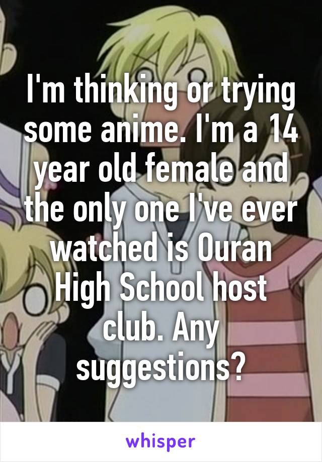 I'm thinking or trying some anime. I'm a 14 year old female and the only one I've ever watched is Ouran High School host club. Any suggestions?