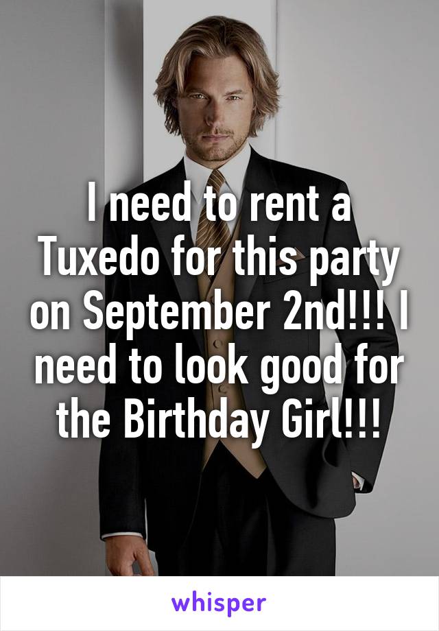 I need to rent a Tuxedo for this party on September 2nd!!! I need to look good for the Birthday Girl!!!