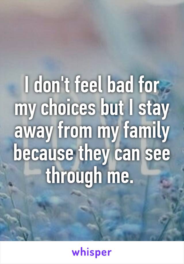 I don't feel bad for my choices but I stay away from my family because they can see through me. 