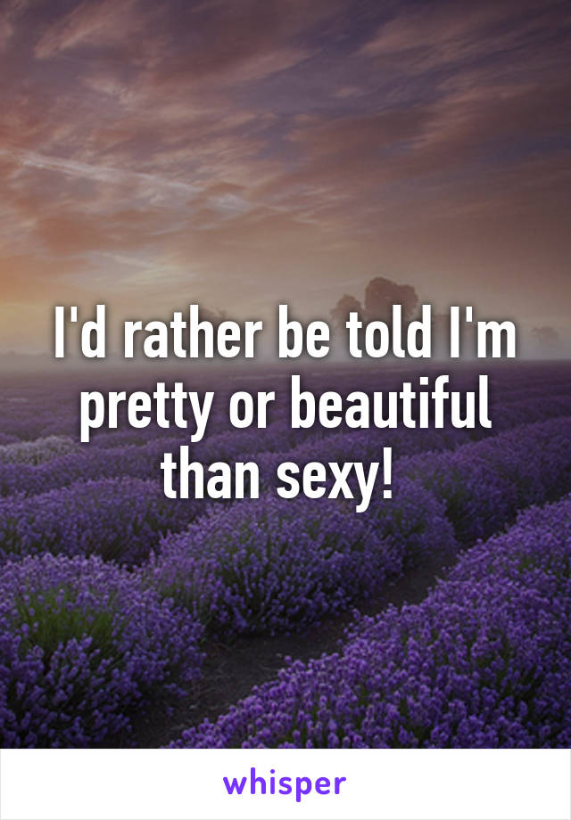 I'd rather be told I'm pretty or beautiful than sexy! 