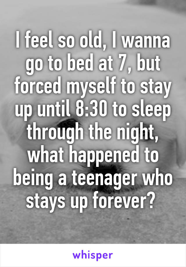 I feel so old, I wanna go to bed at 7, but forced myself to stay up until 8:30 to sleep through the night, what happened to being a teenager who stays up forever? 
