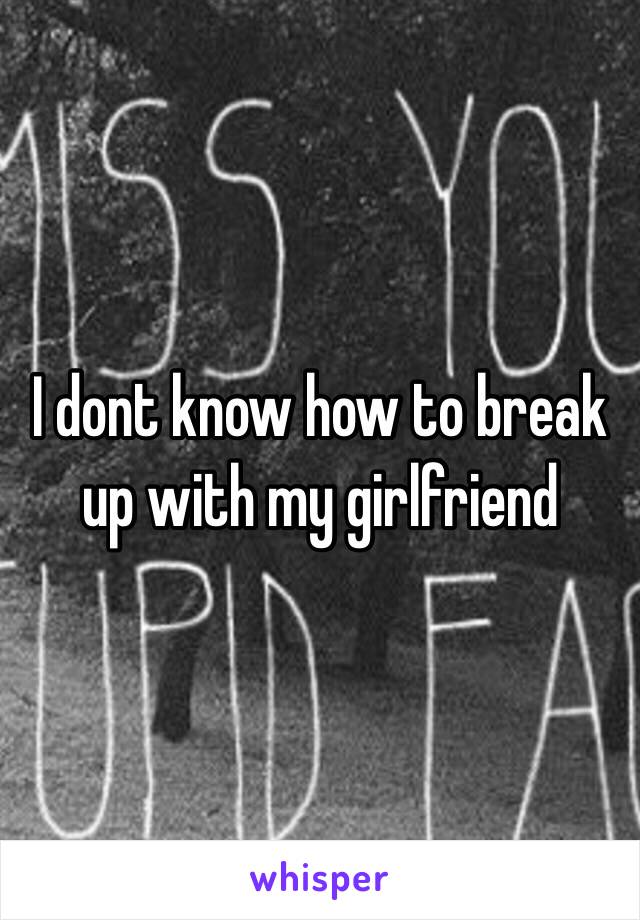 I dont know how to break up with my girlfriend 