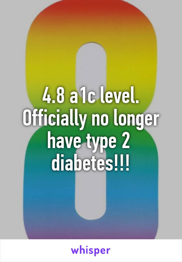 4.8 a1c level. Officially no longer have type 2  diabetes!!!