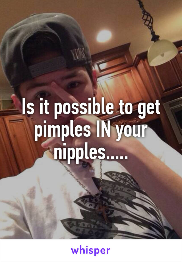 Is it possible to get pimples IN your nipples.....