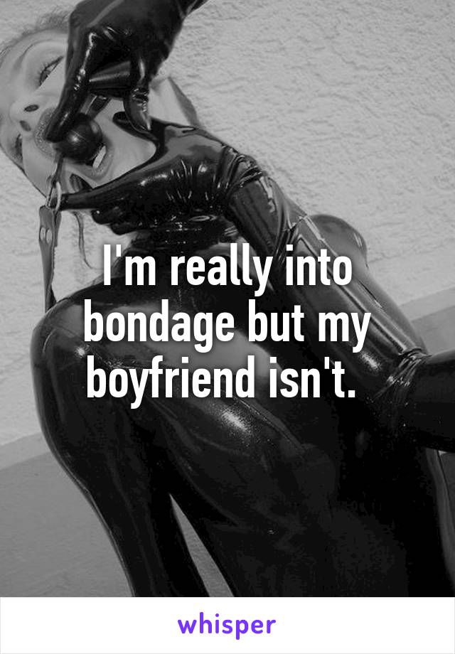 I'm really into bondage but my boyfriend isn't. 