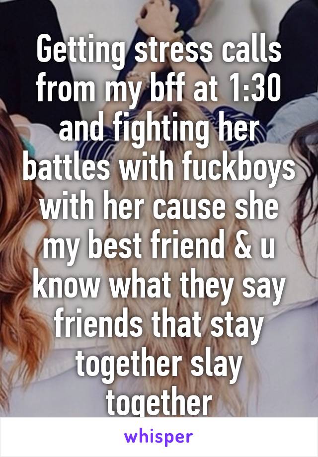 Getting stress calls from my bff at 1:30 and fighting her battles with fuckboys with her cause she my best friend & u know what they say friends that stay together slay together
