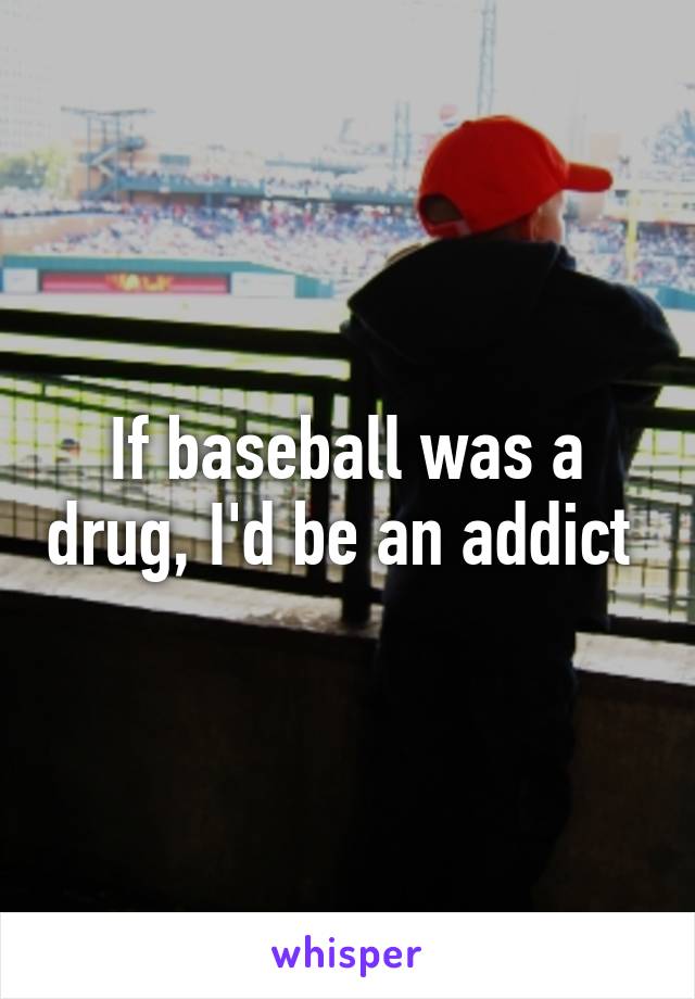 If baseball was a drug, I'd be an addict 