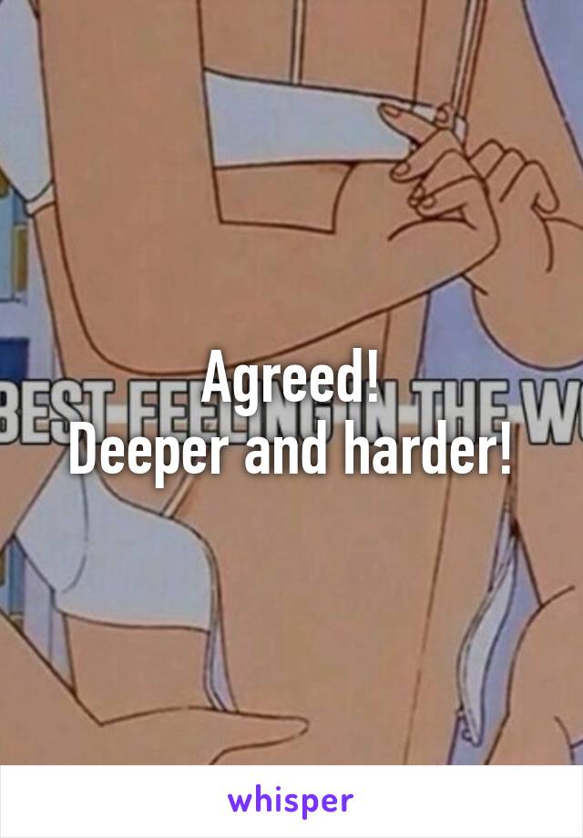 Agreed!
Deeper and harder!