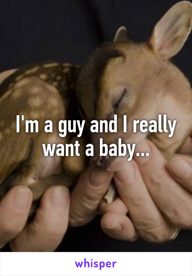 I'm a guy and I really want a baby...
