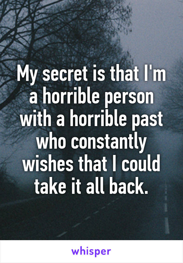 My secret is that I'm a horrible person with a horrible past who constantly wishes that I could take it all back.