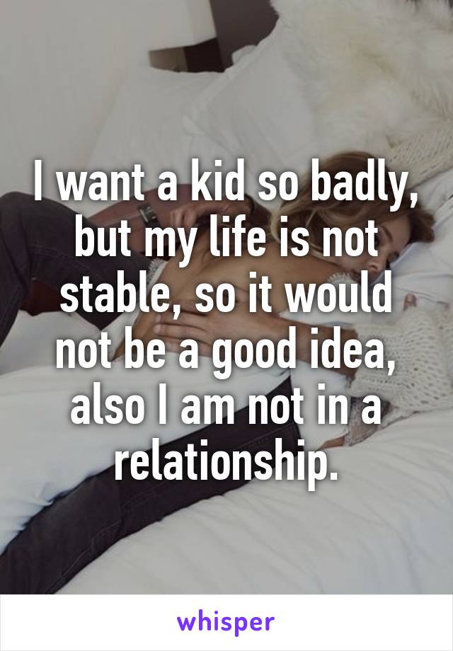 I want a kid so badly, but my life is not stable, so it would not be a good idea, also I am not in a relationship.