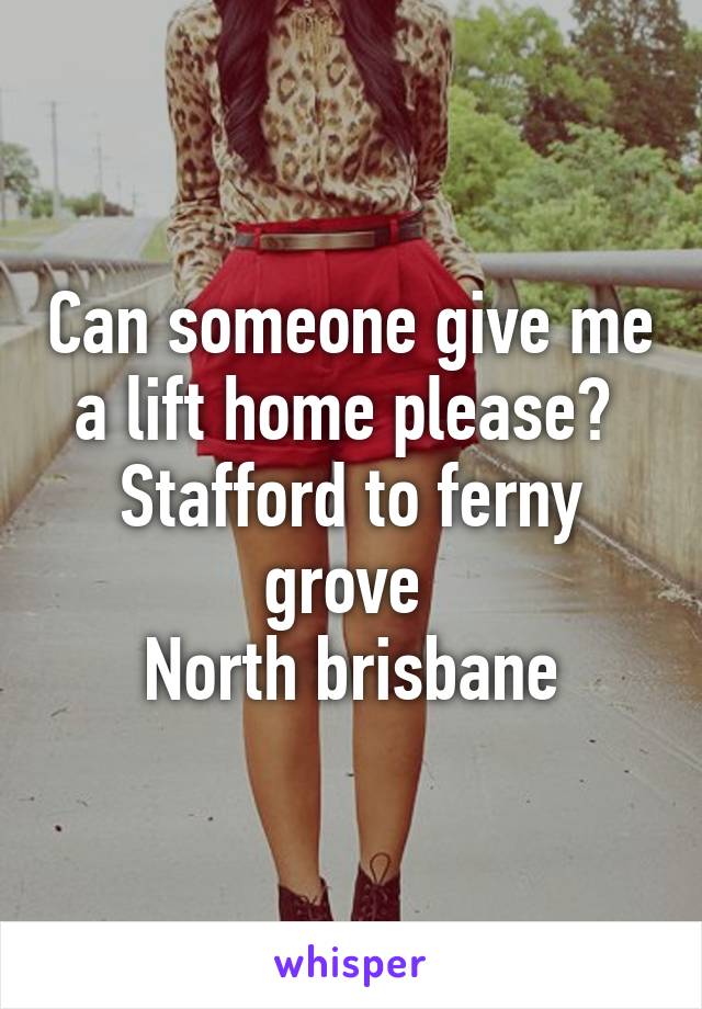 Can someone give me a lift home please? 
Stafford to ferny grove 
North brisbane
