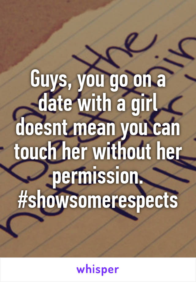 Guys, you go on a date with a girl doesnt mean you can touch her without her permission.
#showsomerespects